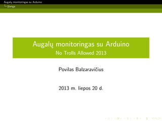 Augalų monitoringas su Arduino
Įžanga
Augalų monitoringas su Arduino
No Trolls Allowed 2013
Povilas Balzaravičius
2013 m. liepos 20 d.
 
