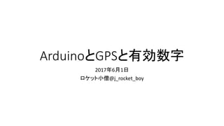 ArduinoとGPSと有効数字
2017年6月1日
ロケット小僧@j_rocket_boy
 