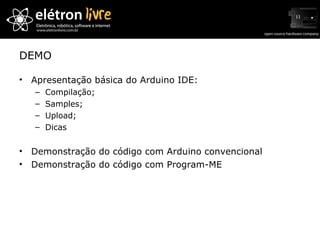 DEMO Apresentação básica do Arduino IDE: Compilação; Samples; Upload; Dicas Demonstração do código com Arduino convencional Demonstração do código com Program-ME 
