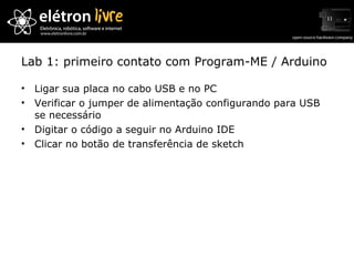 Lab 1: primeiro contato com Program-ME / Arduino Ligar sua placa no cabo USB e no PC Verificar o jumper de alimentação configurando para USB se necessário Digitar o código a seguir no Arduino IDE Clicar no botão de transferência de sketch 