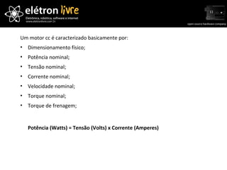 Caracteristicas Gerais dos Motores CC   Um motor cc é caracterizado basicamente por: Dimensionamento físico; Potência nominal; Tensão nominal;  Corrente nominal; Velocidade nominal; Torque nominal; Torque de frenagem; Potência (Watts) = Tensão (Volts) x Corrente (Amperes) 