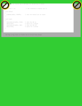 * based on an orginal by H. Barragan for the Wiring i/o board
*/
int ledPin = 13; // LED connected to digital pin 13
void setup()
{
pinMode(ledPin, OUTPUT); // sets the digital pin as output
}
void loop()
{
digitalWrite(ledPin, HIGH); // sets the LED on
delay(1000); // waits for a second
digitalWrite(ledPin, LOW); // sets the LED off
delay(1000); // waits for a second
}
Edit Page | Page History | Printable View | All Recent Site Changes
Ashifur Rahaman
C
lick
to
B
U
Y
N
O
W
!
PD F-XChange Edit
or
www
.
tracker-software.com
C
lick
to
B
U
Y
N
O
W
!
PD
F-XChange Edit
or
www
.
tracker-software
.com
 