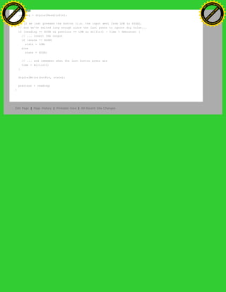 {
reading = digitalRead(inPin);
// if we just pressed the button (i.e. the input went from LOW to HIGH),
// and we've waited long enough since the last press to ignore any noise...
if (reading == HIGH && previous == LOW && millis() - time > debounce) {
// ... invert the output
if (state == HIGH)
state = LOW;
else
state = HIGH;
// ... and remember when the last button press was
time = millis();
}
digitalWrite(outPin, state);
previous = reading;
}
Edit Page | Page History | Printable View | All Recent Site Changes
Ashifur Rahaman
C
lick
to
B
U
Y
N
O
W
!
PD F-XChange Edit
or
www
.
tracker-software.com
C
lick
to
B
U
Y
N
O
W
!
PD
F-XChange Edit
or
www
.
tracker-software
.com
 