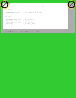 */
int ledPin = 13; // LED connected to digital pin 13
void setup()
{
pinMode(ledPin, OUTPUT); // sets the digital pin as output
}
void loop()
{
digitalWrite(ledPin, HIGH); // sets the LED on
delay(1000); // waits for a second
digitalWrite(ledPin, LOW); // sets the LED off
delay(1000); // waits for a second
}
Edit Page | Page History | Printable View | All Recent Site Changes
Ashifur Rahaman
C
lick
to
B
U
Y
N
O
W
!
PD F-XChange Edit
or
www
.
tracker-software.com
C
lick
to
B
U
Y
N
O
W
!
PD
F-XChange Edit
or
www
.
tracker-software
.com
 