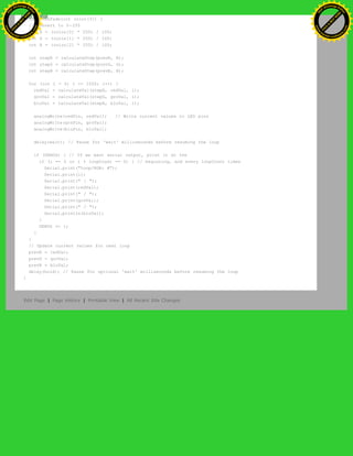 void crossFade(int color[3]) {
// Convert to 0-255
int R = (color[0] * 255) / 100;
int G = (color[1] * 255) / 100;
int B = (color[2] * 255) / 100;
int stepR = calculateStep(prevR, R);
int stepG = calculateStep(prevG, G);
int stepB = calculateStep(prevB, B);
for (int i = 0; i <= 1020; i++) {
redVal = calculateVal(stepR, redVal, i);
grnVal = calculateVal(stepG, grnVal, i);
bluVal = calculateVal(stepB, bluVal, i);
analogWrite(redPin, redVal); // Write current values to LED pins
analogWrite(grnPin, grnVal);
analogWrite(bluPin, bluVal);
delay(wait); // Pause for 'wait' milliseconds before resuming the loop
if (DEBUG) { // If we want serial output, print it at the
if (i == 0 or i % loopCount == 0) { // beginning, and every loopCount times
Serial.print("Loop/RGB: #");
Serial.print(i);
Serial.print(" | ");
Serial.print(redVal);
Serial.print(" / ");
Serial.print(grnVal);
Serial.print(" / ");
Serial.println(bluVal);
}
DEBUG += 1;
}
}
// Update current values for next loop
prevR = redVal;
prevG = grnVal;
prevB = bluVal;
delay(hold); // Pause for optional 'wait' milliseconds before resuming the loop
}
Edit Page | Page History | Printable View | All Recent Site Changes
Ashifur Rahaman
C
lick
to
B
U
Y
N
O
W
!
PD F-XChange Edit
or
www
.
tracker-software.com
C
lick
to
B
U
Y
N
O
W
!
PD
F-XChange Edit
or
www
.
tracker-software
.com
 