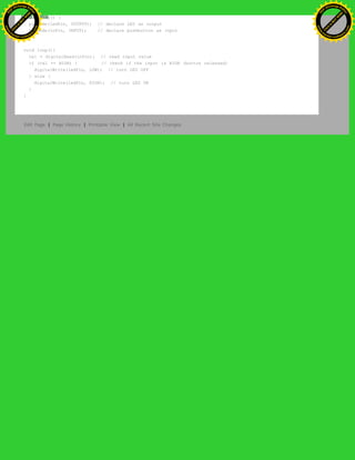 void setup() {
pinMode(ledPin, OUTPUT); // declare LED as output
pinMode(inPin, INPUT); // declare pushbutton as input
}
void loop(){
val = digitalRead(inPin); // read input value
if (val == HIGH) { // check if the input is HIGH (button released)
digitalWrite(ledPin, LOW); // turn LED OFF
} else {
digitalWrite(ledPin, HIGH); // turn LED ON
}
}
Edit Page | Page History | Printable View | All Recent Site Changes
Ashifur Rahaman
C
lick
to
B
U
Y
N
O
W
!
PD F-XChange Edit
or
www
.
tracker-software.com
C
lick
to
B
U
Y
N
O
W
!
PD
F-XChange Edit
or
www
.
tracker-software
.com
 