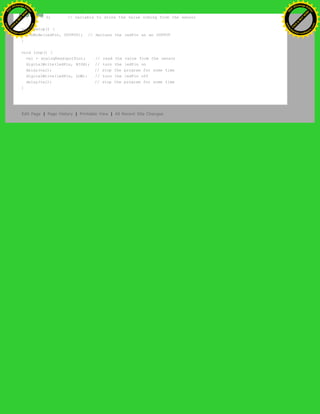 int val = 0; // variable to store the value coming from the sensor
void setup() {
pinMode(ledPin, OUTPUT); // declare the ledPin as an OUTPUT
}
void loop() {
val = analogRead(potPin); // read the value from the sensor
digitalWrite(ledPin, HIGH); // turn the ledPin on
delay(val); // stop the program for some time
digitalWrite(ledPin, LOW); // turn the ledPin off
delay(val); // stop the program for some time
}
Edit Page | Page History | Printable View | All Recent Site Changes
Ashifur Rahaman
C
lick
to
B
U
Y
N
O
W
!
PD F-XChange Edit
or
www
.
tracker-software.com
C
lick
to
B
U
Y
N
O
W
!
PD
F-XChange Edit
or
www
.
tracker-software
.com
 