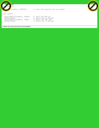 void setup()
{
pinMode(ledPin, OUTPUT); // sets the digital pin as output
}
void loop()
{
digitalWrite(ledPin, HIGH); // sets the LED on
delay(1000); // waits for a second
digitalWrite(ledPin, LOW); // sets the LED off
delay(1000); // waits for a second
}
(Printable View of http://www.arduino.cc/en/Tutorial/Blink)
Ashifur Rahaman
C
lick
to
B
U
Y
N
O
W
!
PD F-XChange Edit
or
www
.
tracker-software.com
C
lick
to
B
U
Y
N
O
W
!
PD
F-XChange Edit
or
www
.
tracker-software
.com
 