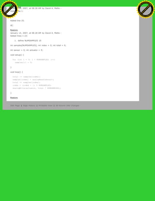 January 14, 2007, at 08:28 AM by David A. Mellis -
Added line 1:
[@
Added line 25:
@]
Restore
January 14, 2007, at 08:28 AM by David A. Mellis -
Added lines 1-23:
1. define NUMSAMPLES 10
int samples[NUMSAMPLES]; int index = 0; int total = 0;
int sensor = 0; int actuator = 9;
void setup() {
for (int i = 0; i < NUMSAMPLES; i++)
samples[i] = 0;
}
void loop() {
total -= samples[index];
samples[index] = analogRead(sensor);
total += samples[index];
index = (index + 1) % NUMSAMPLES;
analogWrite(actuator, total / NUMSAMPLES);
}
Restore
Edit Page | Page History | Printable View | All Recent Site Changes
Ashifur Rahaman
C
lick
to
B
U
Y
N
O
W
!
PD F-XChange Edit
or
www
.
tracker-software.com
C
lick
to
B
U
Y
N
O
W
!
PD
F-XChange Edit
or
www
.
tracker-software
.com
 