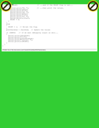 if (PRINT) // ...and if the PRINT flag is set...
{
Serial.print("A: "); // ...then print the values.
Serial.print(aVal);
Serial.print("t");
Serial.print("B: ");
Serial.print(bVal);
Serial.print("t");
Serial.print("C: ");
Serial.println(cVal);
PRINT = 0;
}
}
else
{
PRINT = 1; // Re-set the flag
}
prevCheckSum = checkSum; // Update the values
if (DEBUG) // If we want debugging output as well...
{
Serial.print(checkSum);
Serial.print("<=>");
Serial.print(prevCheckSum);
Serial.print("tPrint: ");
Serial.println(PRINT);
}
}
}
(Printable View of http://www.arduino.cc/en/Tutorial/LEDColorMixerWith3Potentiometers)
Ashifur Rahaman
C
lick
to
B
U
Y
N
O
W
!
PD F-XChange Edit
or
www
.
tracker-software.com
C
lick
to
B
U
Y
N
O
W
!
PD
F-XChange Edit
or
www
.
tracker-software
.com
 