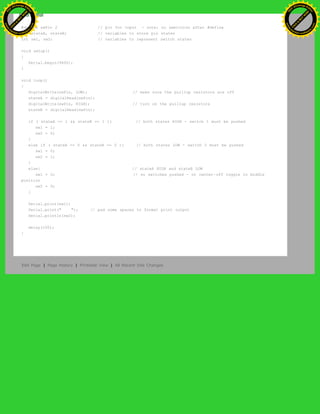 #define swPin 2 // pin for input - note: no semicolon after #define
int stateA, stateB; // variables to store pin states
int sw1, sw2; // variables to represent switch states
void setup()
{
Serial.begin(9600);
}
void loop()
{
digitalWrite(swPin, LOW); // make sure the puillup resistors are off
stateA = digitalRead(swPin);
digitalWrite(swPin, HIGH); // turn on the puillup resistors
stateB = digitalRead(swPin);
if ( stateA == 1 && stateB == 1 ){ // both states HIGH - switch 1 must be pushed
sw1 = 1;
sw2 = 0;
}
else if ( stateA == 0 && stateB == 0 ){ // both states LOW - switch 2 must be pushed
sw1 = 0;
sw2 = 1;
}
else{ // stateA HIGH and stateB LOW
sw1 = 0; // no switches pushed - or center-off toggle in middle
position
sw2 = 0;
}
Serial.print(sw1);
Serial.print(" "); // pad some spaces to format print output
Serial.println(sw2);
delay(100);
}
Edit Page | Page History | Printable View | All Recent Site Changes
Ashifur Rahaman
C
lick
to
B
U
Y
N
O
W
!
PD F-XChange Edit
or
www
.
tracker-software.com
C
lick
to
B
U
Y
N
O
W
!
PD
F-XChange Edit
or
www
.
tracker-software
.com
 