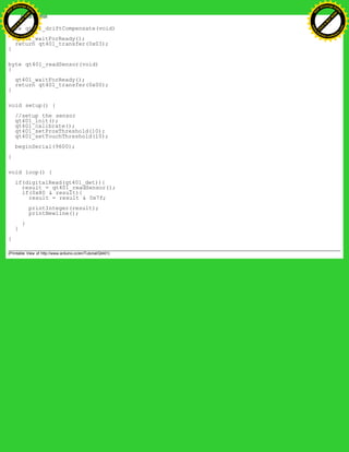 byte qt401_driftCompensate(void)
{
qt401_waitForReady();
return qt401_transfer(0x03);
}
byte qt401_readSensor(void)
{
qt401_waitForReady();
return qt401_transfer(0x00);
}
void setup() {
//setup the sensor
qt401_init();
qt401_calibrate();
qt401_setProxThreshold(10);
qt401_setTouchThreshold(10);
beginSerial(9600);
}
void loop() {
if(digitalRead(qt401_det)){
result = qt401_readSensor();
if(0x80 & result){
result = result & 0x7f;
printInteger(result);
printNewline();
}
}
}
(Printable View of http://www.arduino.cc/en/Tutorial/Qt401)
Ashifur Rahaman
C
lick
to
B
U
Y
N
O
W
!
PD F-XChange Edit
or
www
.
tracker-software.com
C
lick
to
B
U
Y
N
O
W
!
PD
F-XChange Edit
or
www
.
tracker-software
.com
 