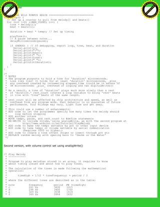 }
}
// LET THE WILD RUMPUS BEGIN =============================
void loop() {
// Set up a counter to pull from melody[] and beats[]
for (int i=0; i<MAX_COUNT; i++) {
tone = melody[i];
beat = beats[i];
duration = beat * tempo; // Set up timing
playTone();
// A pause between notes...
delayMicroseconds(pause);
if (DEBUG) { // If debugging, report loop, tone, beat, and duration
Serial.print(i);
Serial.print(":");
Serial.print(beat);
Serial.print(" ");
Serial.print(tone);
Serial.print(" ");
Serial.println(duration);
}
}
}
/*
* NOTES
* The program purports to hold a tone for 'duration' microseconds.
* Lies lies lies! It holds for at least 'duration' microseconds, _plus_
* any overhead created by incremeting elapsed_time (could be in excess of
* 3K microseconds) _plus_ overhead of looping and two digitalWrites()
*
* As a result, a tone of 'duration' plays much more slowly than a rest
* of 'duration.' rest_count creates a loop variable to bring 'rest' beats
* in line with 'tone' beats of the same length.
*
* rest_count will be affected by chip architecture and speed, as well as
* overhead from any program mods. Past behavior is no guarantee of future
* performance. Your mileage may vary. Light fuse and get away.
*
* This could use a number of enhancements:
* ADD code to let the programmer specify how many times the melody should
* loop before stopping
* ADD another octave
* MOVE tempo, pause, and rest_count to #define statements
* RE-WRITE to include volume, using analogWrite, as with the second program at
* http://www.arduino.cc/en/Tutorial/PlayMelody
* ADD code to make the tempo settable by pot or other input device
* ADD code to take tempo or volume settable by serial communication
* (Requires 0005 or higher.)
* ADD code to create a tone offset (higer or lower) through pot etc
* REPLACE random melody with opening bars to 'Smoke on the Water'
*/
Second version, with volume control set using analogWrite()
/* Play Melody
* -----------
*
* Program to play melodies stored in an array, it requires to know
* about timing issues and about how to play tones.
*
* The calculation of the tones is made following the mathematical
* operation:
*
* timeHigh = 1/(2 * toneFrequency) = period / 2
*
* where the different tones are described as in the table:
*
* note frequency period PW (timeHigh)
* c 261 Hz 3830 1915
* d 294 Hz 3400 1700
* e 329 Hz 3038 1519
* f 349 Hz 2864 1432
Ashifur Rahaman
C
lick
to
B
U
Y
N
O
W
!
PD F-XChange Edit
or
www
.
tracker-software.com
C
lick
to
B
U
Y
N
O
W
!
PD
F-XChange Edit
or
www
.
tracker-software
.com
 