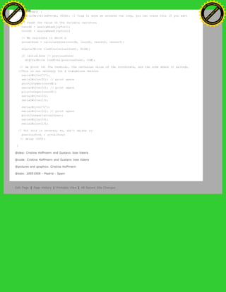 void loop() {
digitalWrite(ledVerde, HIGH); // flag to know we entered the loop, you can erase this if you want
// reads the value of the variable resistors
coordX = analogRead(joyPin1);
coordY = analogRead(joyPin2);
// We calculate in which x
actualZone = calculateZone(coordX, coordY, centerX, centerY);
digitalWrite (ledPins[actualZone], HIGH);
if (actualZone != previousZone)
digitalWrite (ledPins[previousZone], LOW);
// we print int the terminal, the cartesian value of the coordinate, and the zone where it belongs.
//This is not necesary for a standalone version
serialWrite('C');
serialWrite(32); // print space
printInteger(coordX);
serialWrite(32); // print space
printInteger(coordY);
serialWrite(10);
serialWrite(13);
serialWrite('Z');
serialWrite(32); // print space
printInteger(actualZone);
serialWrite(10);
serialWrite(13);
// But this is necesary so, don't delete it!
previousZone = actualZone;
// delay (500);
}
@idea: Cristina Hoffmann and Gustavo Jose Valera
@code: Cristina Hoffmann and Gustavo Jose Valera
@pictures and graphics: Cristina Hoffmann
@date: 20051008 - Madrid - Spain
Edit Page | Page History | Printable View | All Recent Site Changes
Ashifur Rahaman
C
lick
to
B
U
Y
N
O
W
!
PD F-XChange Edit
or
www
.
tracker-software.com
C
lick
to
B
U
Y
N
O
W
!
PD
F-XChange Edit
or
www
.
tracker-software
.com
 