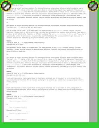 Changed lines 36-37 from:
Here we set up our pre-processor directives. Pre-processor directives are processed before the actual compilation begins.
They start with a "#" and do not end with semi-colons. First we include the file ctype.h in our application. This gives us
access to the toupper() function from the Character Operations C library which we will use later in our main loop. Next we
establish our baudrate delay definitions. These are pre-processor directives that define the delays for different baudrates. The
#define bit9600Delay 84 line causes the compiler to substitute the number 84 where ever it encounters the label
"bit9600Delay". Pre-processor definitions are often used for constants because they don't take up any program memory space
on the chip.
to:
Here we set up our pre-processor directives. Pre-processor directives are processed before the actual compilation begins.
They start with a "#" and do not end with semi-colons.
First we include the file ctype.h in our application. This gives us access to the toupper() function from the Character
Operations C library which we will use later in our main loop. Next we establish our baudrate delay definitions. These are pre-
processor directives that define the delays for different baudrates. The #define bit9600Delay 84 line causes the compiler to
substitute the number 84 where ever it encounters the label "bit9600Delay". Pre-processor definitions are often used for
constants because they don't take up any program memory space on the chip.
Restore
August 15, 2006, at 11:21 AM by Heather Dewey-Hagborg -
Changed lines 36-37 from:
Here we import the file ctype.h to our application. This gives us access to the toupper() function from the Character
Operations C library. Next we establish our baudrate delay definitions. These are pre-processor directives that define the
delays for different baudrates.
to:
Here we set up our pre-processor directives. Pre-processor directives are processed before the actual compilation begins.
They start with a "#" and do not end with semi-colons. First we include the file ctype.h in our application. This gives us
access to the toupper() function from the Character Operations C library which we will use later in our main loop. Next we
establish our baudrate delay definitions. These are pre-processor directives that define the delays for different baudrates. The
#define bit9600Delay 84 line causes the compiler to substitute the number 84 where ever it encounters the label
"bit9600Delay". Pre-processor definitions are often used for constants because they don't take up any program memory space
on the chip.
Restore
August 15, 2006, at 10:57 AM by Heather Dewey-Hagborg -
Changed lines 104-105 from:
Finally we implement our main program loop. In this program we simply wait for characters to arrive, chnge them to
uppercase and send them back. This is always a good program to run when you want to make sure a serial connection is
working properly.
to:
Finally we implement our main program loop. In this program we simply wait for characters to arrive, change them to
uppercase and send them back. This is always a good program to run when you want to make sure a serial connection is
working properly.
Restore
August 13, 2006, at 11:19 AM by Heather Dewey-Hagborg -
Changed line 101 from:
SWprint(to_upper(SWval));
to:
SWprint(toupper(SWval));
Changed line 173 from:
SWprint(to_upper(SWval));
to:
SWprint(toupper(SWval));
Ashifur Rahaman
C
lick
to
B
U
Y
N
O
W
!
PD F-XChange Edit
or
www
.
tracker-software.com
C
lick
to
B
U
Y
N
O
W
!
PD
F-XChange Edit
or
www
.
tracker-software
.com
 