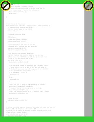 //move 'em out
shiftOut(dataPin, clockPin, data);
//return the latch pin high to signal chip that it
//no longer needs to listen for information
digitalWrite(latchPin, 1);
delay(1000);
}
}
// the heart of the program
void shiftOut(int myDataPin, int myClockPin, byte myDataOut) {
// This shifts 8 bits out MSB first,
//on the rising edge of the clock,
//clock idles low
//internal function setup
int i=0;
int pinState;
pinMode(myClockPin, OUTPUT);
pinMode(myDataPin, OUTPUT);
//clear everything out just in case to
//prepare shift register for bit shifting
digitalWrite(myDataPin, 0);
digitalWrite(myClockPin, 0);
//for each bit in the byte myDataOut…
//NOTICE THAT WE ARE COUNTING DOWN in our for loop
//This means that %00000001 or "1" will go through such
//that it will be pin Q0 that lights.
for (i=7; i>=0; i--) {
digitalWrite(myClockPin, 0);
//if the value passed to myDataOut and a bitmask result
// true then... so if we are at i=6 and our value is
// %11010100 it would the code compares it to %01000000
// and proceeds to set pinState to 1.
if ( myDataOut & (1<<i) ) {
pinState= 1;
}
else {
pinState= 0;
}
//Sets the pin to HIGH or LOW depending on pinState
digitalWrite(myDataPin, pinState);
//register shifts bits on upstroke of clock pin
digitalWrite(myClockPin, 1);
//zero the data pin after shift to prevent bleed through
digitalWrite(myDataPin, 0);
}
//stop shifting
digitalWrite(myClockPin, 0);
}
//blinks the whole register based on the number of times you want to
//blink "n" and the pause between them "d"
//starts with a moment of darkness to make sure the first blink
//has its full visual effect.
void blinkAll(int n, int d) {
digitalWrite(latchPin, 0);
Ashifur Rahaman
C
lick
to
B
U
Y
N
O
W
!
PD F-XChange Edit
or
www
.
tracker-software.com
C
lick
to
B
U
Y
N
O
W
!
PD
F-XChange Edit
or
www
.
tracker-software
.com
 