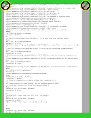 !!!Tech Notes (from the [[http://www.arduino.cc/cgi-bin/yabb2/YaBB.pl | forums]] or [[http://www.arduino.cc/playground/ |
playground]])
* [[http://www.arduino.cc/cgi-bin/yabb2/YaBB.pl?num=1147888882 | Software serial]] (serial on pins besides 0 and 1)
* [[http://www.arduino.cc/cgi-bin/yabb2/YaBB.pl?num=1138310274 | L297 motor driver]]
* [[http://www.arduino.cc/cgi-bin/yabb2/YaBB.pl?num=1135701338 | Hex inverter]]
* [[http://www.arduino.cc/cgi-bin/yabb2/YaBB.pl?num=1138666403 | Analog multiplexer]]
* [[http://www.arduino.cc/cgi-bin/yabb2/YaBB.pl?num=1138892708 | Power supplies]]
* [[http://www.arduino.cc/cgi-bin/yabb2/YaBB.pl?num=1139161553 | The components on the Arduino board]]
* [[http://www.arduino.cc/playground/Learning/BuildProcess | Arduino build process]]
* [[http://www.arduino.cc/playground/Code/OSXISPMKII | AVRISP mkII on the Mac]]
* [[http://www.arduino.cc/playground/Code/EEPROM-Flash | Non-volatile memory (EEPROM)]]
* [[http://www.arduino.cc/playground/Learning/Tutorial01 | Bluetooth]]
* [[http://mrtof.danslchamp.org/AXIC | Zigbee]]
* [[http://www.arduino.cc/cgi-bin/yabb2/YaBB.pl?num=1146679536 | LED as light sensor]] (en Francais)
* [[http://www.arduino.cc/playground/Learning/Asuro | Arduino and the Asuro robot]]
* [[http://www.arduino.cc/playground/Learning/CommandLine | Using Arduino from the command line]]
Restore
May 11, 2007, at 06:06 AM by Paul Badger -
Changed lines 17-18 from:
to:
* [[ http://www.arduino.cc/playground/Main/PWMallPins | PWM all of the digital pins in a sinewave pattern]]
Restore
May 10, 2007, at 07:07 PM by Paul Badger -
Changed lines 36-37 from:
* [[http://www.arduino.cc/cgi-bin/yabb2/YaBB.pl?num=1171076259]] |Use a couple of Arduino pins as a capacitive sensor]]
to:
*[[http://www.arduino.cc/cgi-bin/yabb2/YaBB.pl?num=1171076259 | Use two Arduino pins as a capacitive sensor]]
Restore
May 10, 2007, at 07:05 PM by Paul Badger -
Changed lines 36-37 from:
* [[http://www.arduino.cc/cgi-bin/yabb2/YaBB.pl?num=1171076259]] Use a couple of Arduino pins as a capacitive sensor
to:
* [[http://www.arduino.cc/cgi-bin/yabb2/YaBB.pl?num=1171076259]] |Use a couple of Arduino pins as a capacitive sensor]]
Restore
May 10, 2007, at 07:04 PM by Paul Badger -
Changed lines 36-37 from:
to:
* [[http://www.arduino.cc/cgi-bin/yabb2/YaBB.pl?num=1171076259]] Use a couple of Arduino pins as a capacitive sensor
Restore
May 10, 2007, at 06:59 PM by Paul Badger -
Added line 39:
* [[http://www.arduino.cc/playground/Main/Freqout|More sound ideas]]
Restore
April 24, 2007, at 03:40 PM by Clay Shirky -
Changed lines 13-14 from:
* [[ Tutorial/Dimming LEDs | Dimming 3 LEDs with Pulse-Width Modulation (PWM) ]]
to:
* [[ Tutorial/Dimming LEDs | Simple Dimming 3 LEDs with Pulse-Width Modulation (PWM) ]]
* [[ Tutorial/Color Crossfader | More complex dimming/color crossfader ]]
Restore
February 08, 2007, at 12:02 PM by Carlyn Maw -
Changed lines 52-53 from:
to:
*[[Tutorial/ShiftIn | Multiple digital inputs with a CD4021 Shift Register]]
Restore
February 06, 2007, at 02:52 PM by Carlyn Maw -
Changed lines 52-54 from:
*[[Tutorial/ShiftIn | Multiple digital ins with a CD4021 Shift Register]]
to:
Restore
February 06, 2007, at 02:51 PM by Carlyn Maw -
Changed lines 52-53 from:
Ashifur Rahaman
C
lick
to
B
U
Y
N
O
W
!
PD F-XChange Edit
or
www
.
tracker-software.com
C
lick
to
B
U
Y
N
O
W
!
PD
F-XChange Edit
or
www
.
tracker-software
.com
 