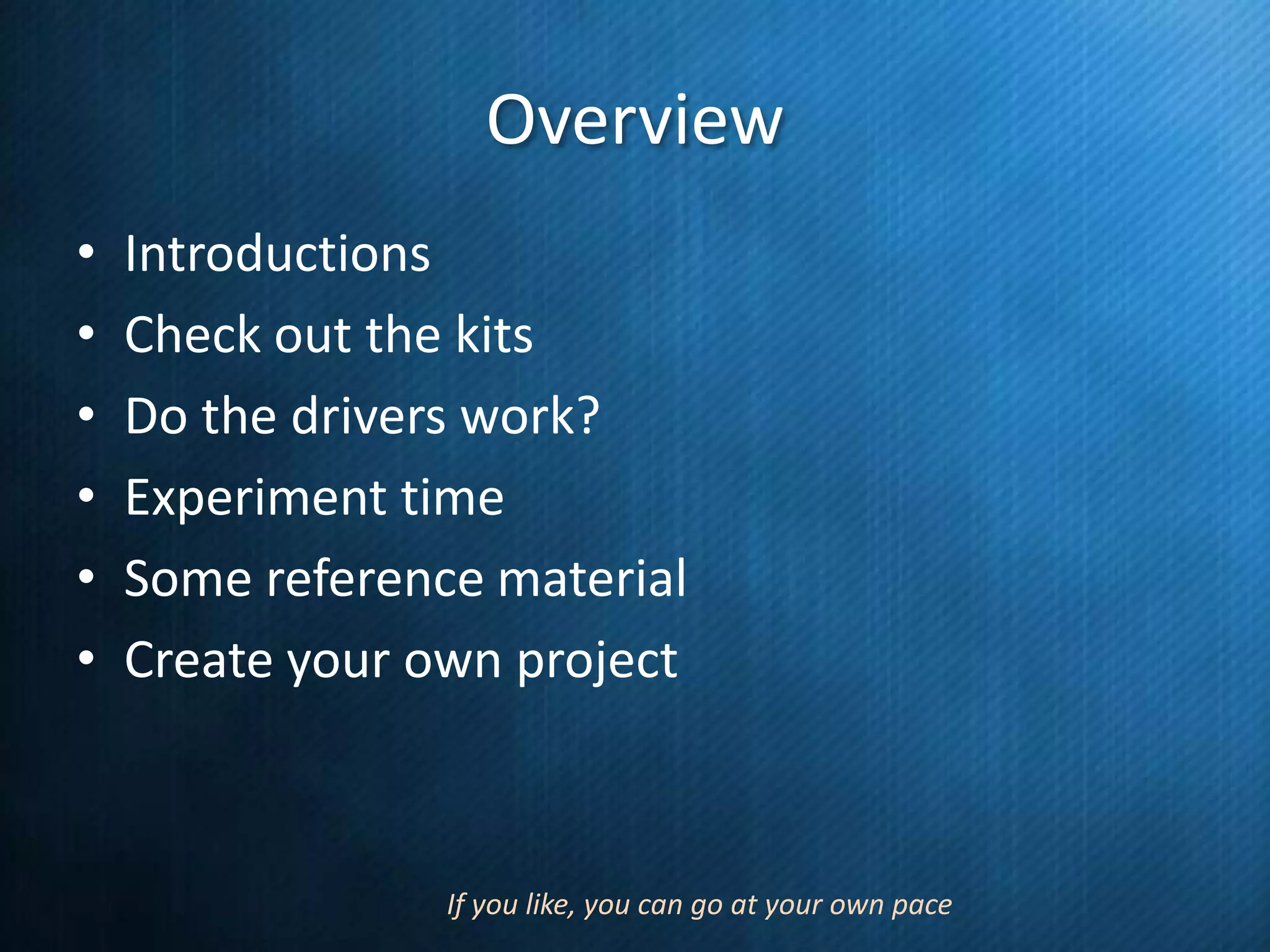 Overview
•
•
•
•
•
•

Introductions
Check out the kits
Do the drivers work?
Experiment time
Some reference material
Create your own project

If you like, you can go at your own pace

 