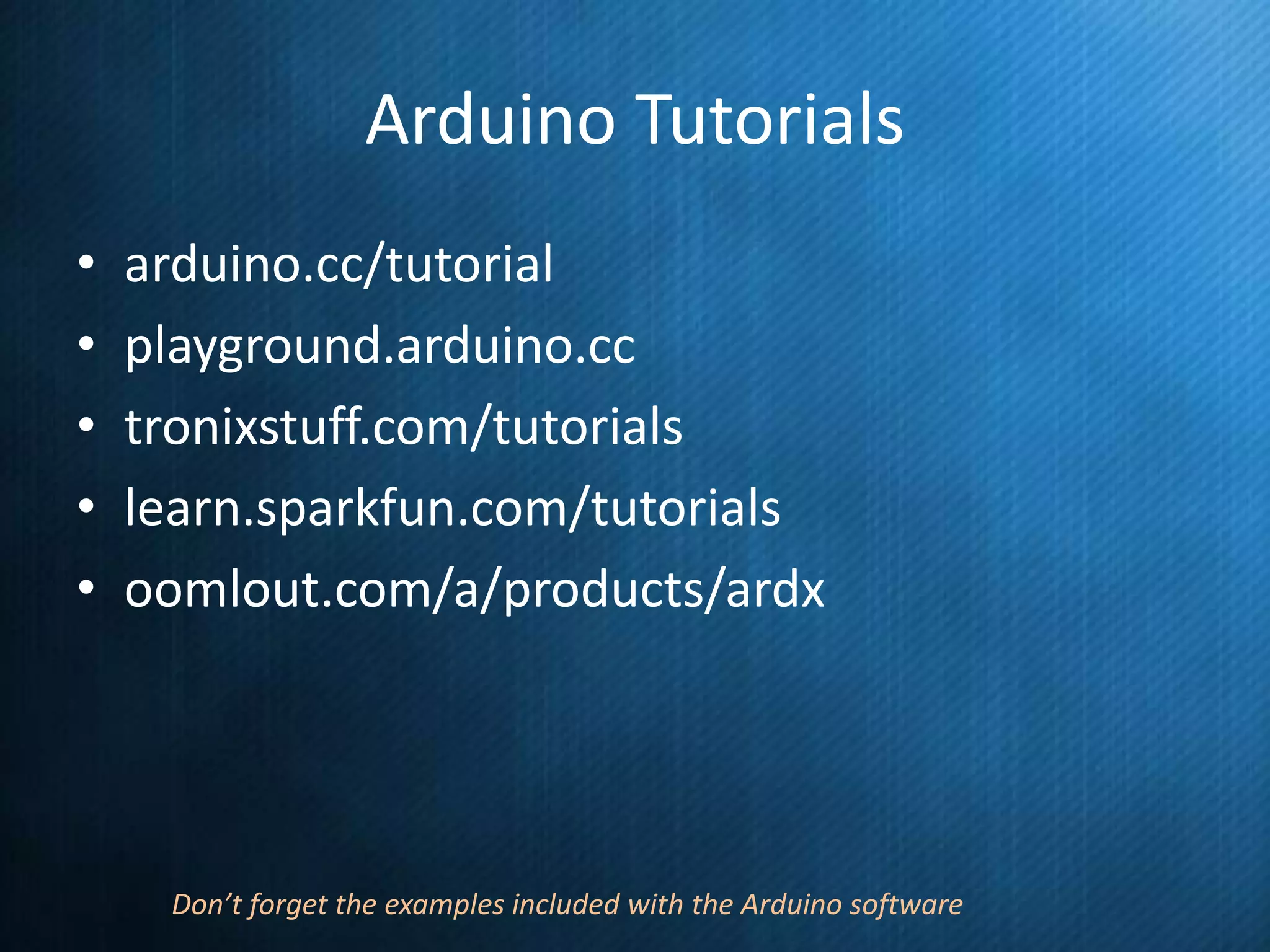 Arduino Tutorials
•
•
•
•
•

arduino.cc/tutorial
playground.arduino.cc
tronixstuff.com/tutorials
learn.sparkfun.com/tutorials
oomlout.com/a/products/ardx

Don’t forget the examples included with the Arduino software

 
