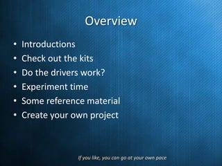 Overview
•
•
•
•
•
•

Introductions
Check out the kits
Do the drivers work?
Experiment time
Some reference material
Create your own project

If you like, you can go at your own pace

 