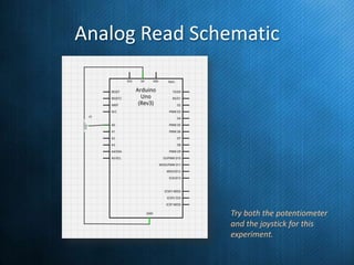 Analog Read Schematic

Try both the potentiometer
and the joystick for this
experiment.

 