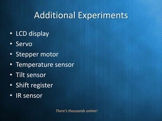 Additional Experiments
•
•
•
•
•
•
•

LCD display
Servo
Stepper motor
Temperature sensor
Tilt sensor
Shift register
IR sensor
There’s thousands online!

 