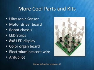 More Cool Parts and Kits
•
•
•
•
•
•
•
•

Ultrasonic Sensor
Motor driver board
Robot chassis
LED Strips
8x8 LED display
Color organ board
Electroluminescent wire
Ardupilot
You’ve still got to program it!

 