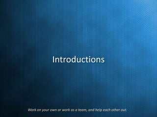 Introductions

Work on your own or work as a team, and help each other out.

 