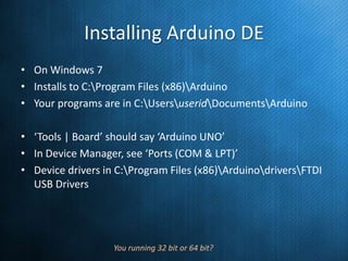 Installing Arduino DE
• On Windows 7
• Installs to C:Program Files (x86)Arduino
• Your programs are in C:UsersuseridDocume...