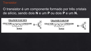 Transistor:
O transistor é um componente formado por três cristais
de silício, sendo dois N e um P ou dois P e um N.
 