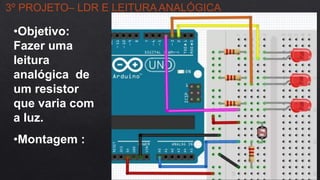 3º PROJETO– LDR E LEITURA ANALÓGICA
•Objetivo:
Fazer uma
leitura
analógica de
um resistor
que varia com
a luz.
•Montagem :
 