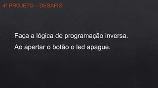 4º PROJETO – DESAFIO
Faça a lógica de programação inversa.
Ao apertar o botão o led apague.
 