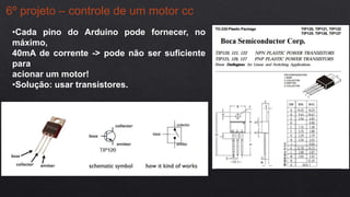 6º projeto – controle de um motor cc
•Cada pino do Arduino pode fornecer, no
máximo,
40mA de corrente -> pode não ser suficiente
para
acionar um motor!
•Solução: usar transistores.
 