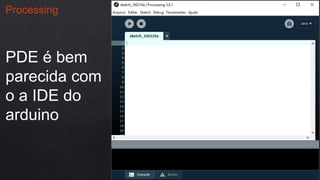 Processing
PDE é bem
parecida com
o a IDE do
arduino
 