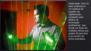 harpa laser. Usa um
laser poderoso e
um sistema de
espelho de
digitalização ,
projetado para
efeitos de
iluminação
profissional , que
divide um feixe em
múltiplos feixes que
podem fã para fora
e se movem de
forma dramática.
 