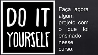 Faça agora
algum
projeto com
o que foi
ensinado
nesse
curso.
 