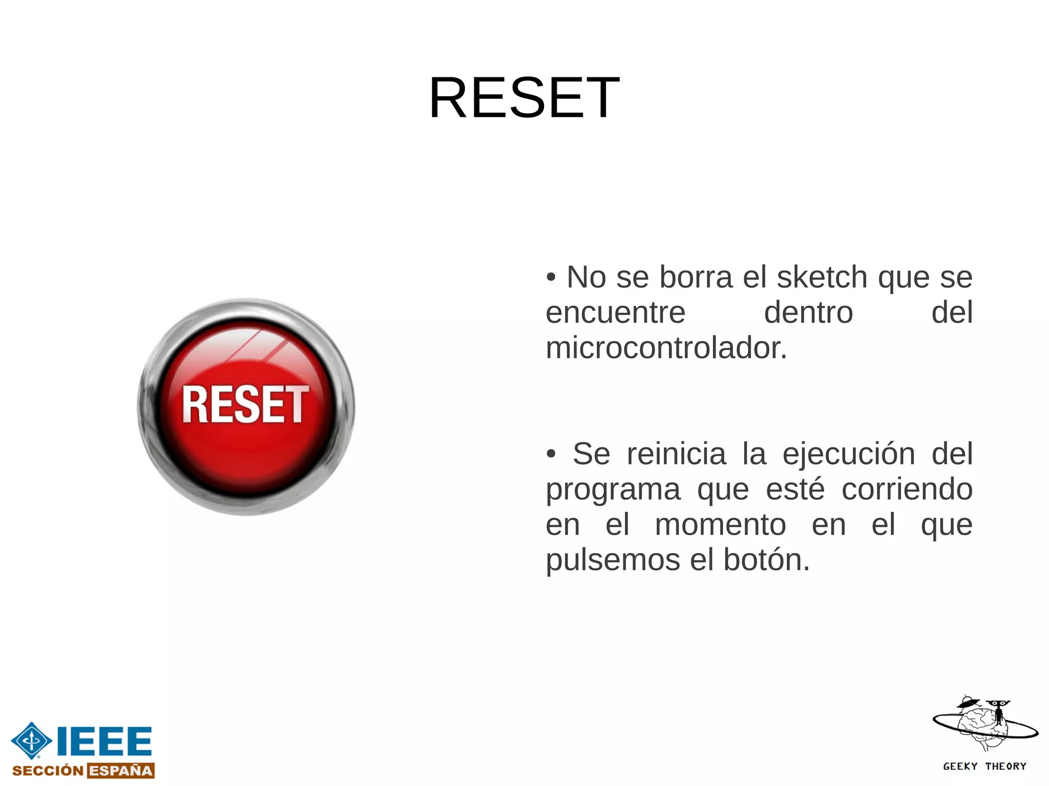 RESET

   ●No se borra el sketch que se
   encuentre      dentro     del
   microcontrolador.


   ● Se reinicia la ejecución del
   programa que esté corriendo
   en el momento en el que
   pulsemos el botón.
 