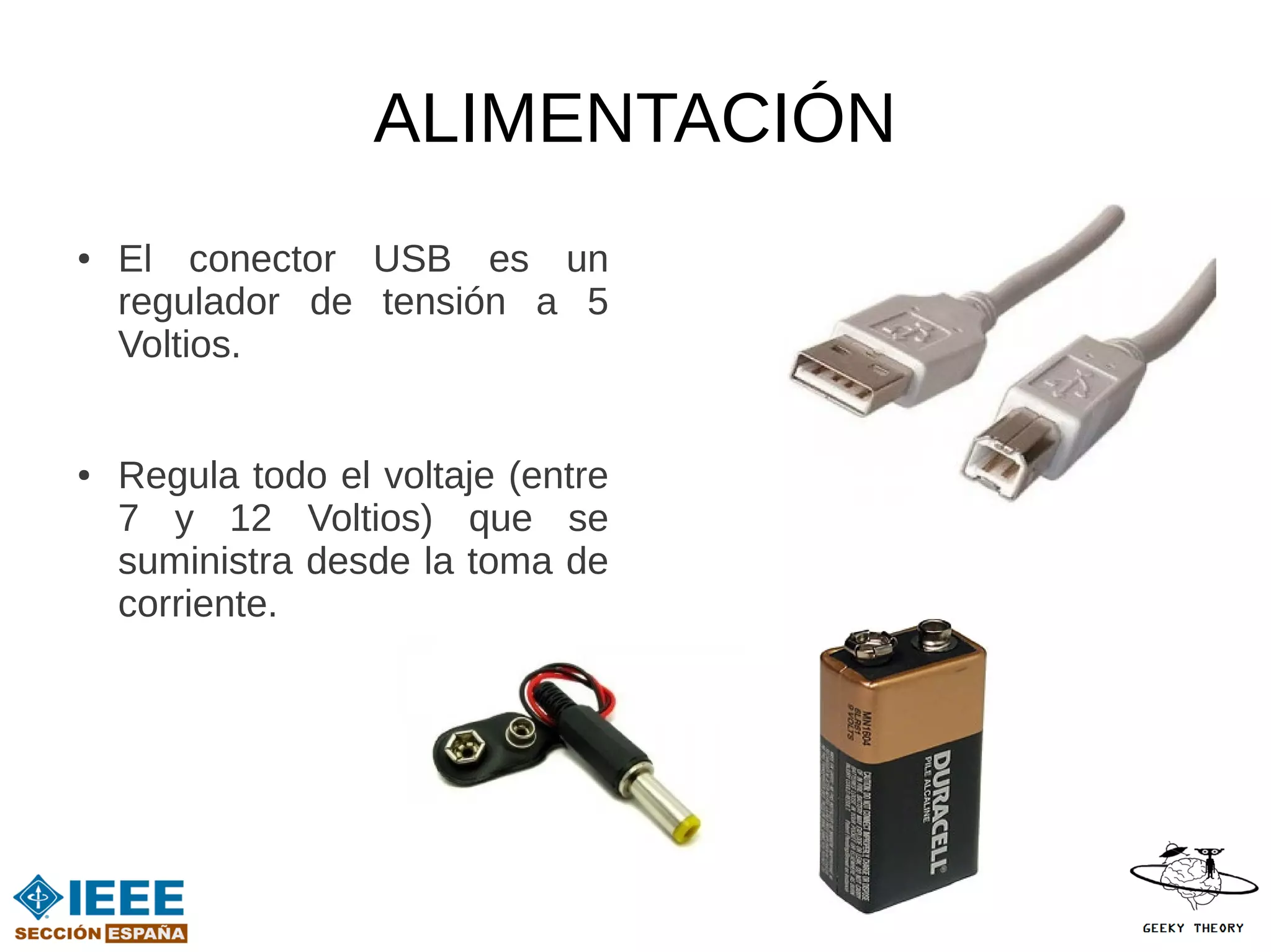 ALIMENTACIÓN
●   El conector USB es un
    regulador de tensión a 5
    Voltios.


●   Regula todo el voltaje (entre
    7 y 12 Voltios) que se
    suministra desde la toma de
    corriente.
 