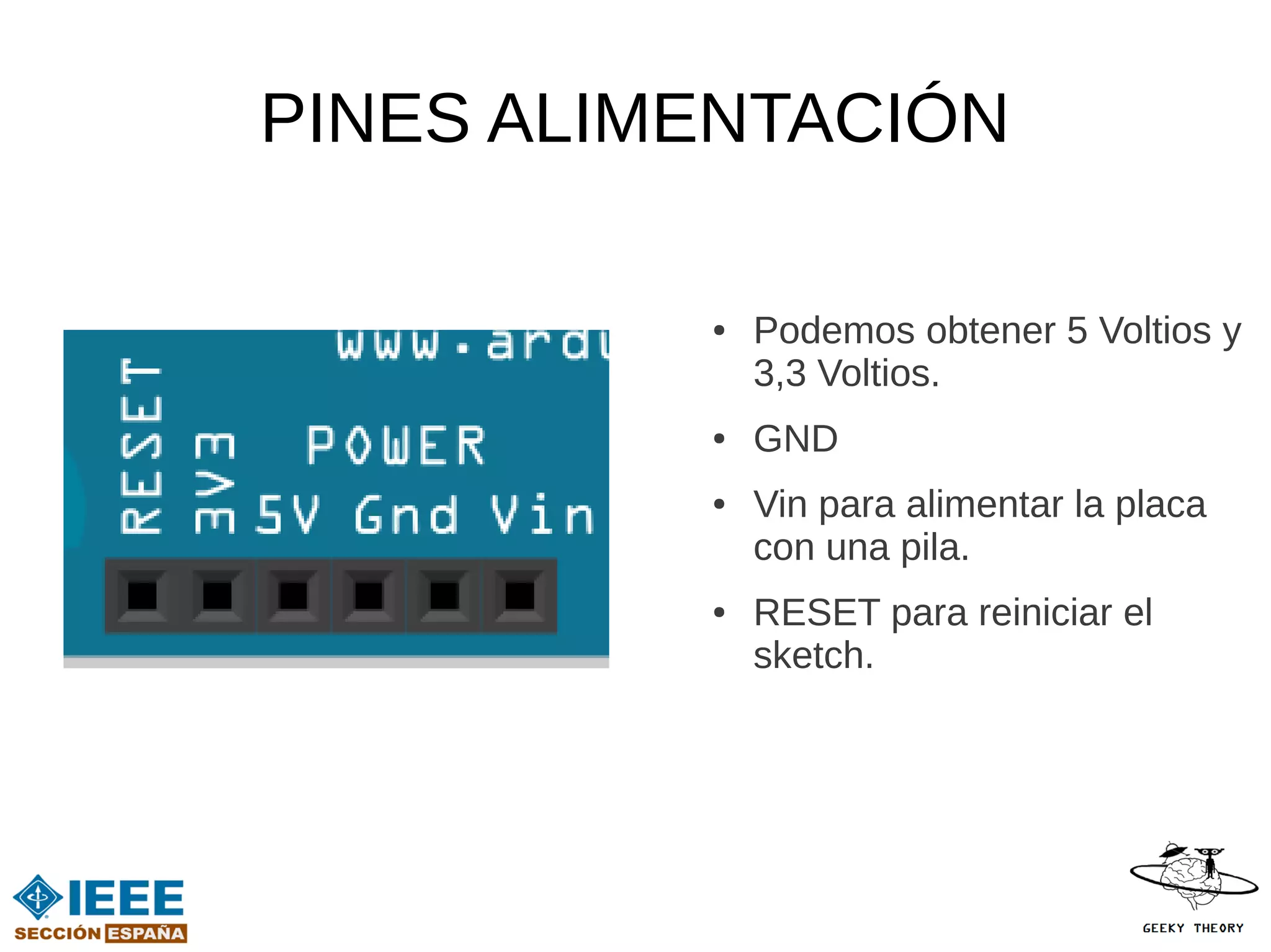 PINES ALIMENTACIÓN

          ●   Podemos obtener 5 Voltios y
              3,3 Voltios.
          ●   GND
          ●   Vin para alimentar la placa
              con una pila.
          ●   RESET para reiniciar el
              sketch.
 