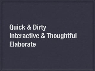 Quick & Dirty
Interactive & Thoughtful
Elaborate
 