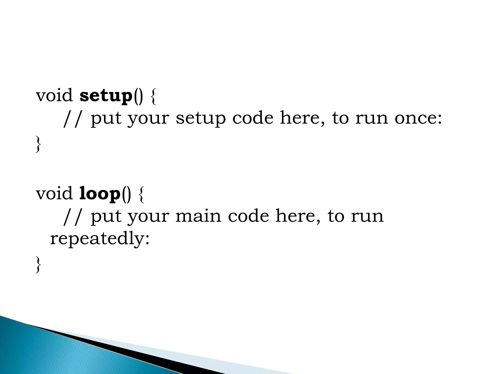 void setup() {
// put your setup code here, to run once:
}
void loop() {
// put your main code here, to run
repeatedly:
}
 