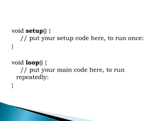 void setup() {
// put your setup code here, to run once:
}
void loop() {
// put your main code here, to run
repeatedly:
}
 