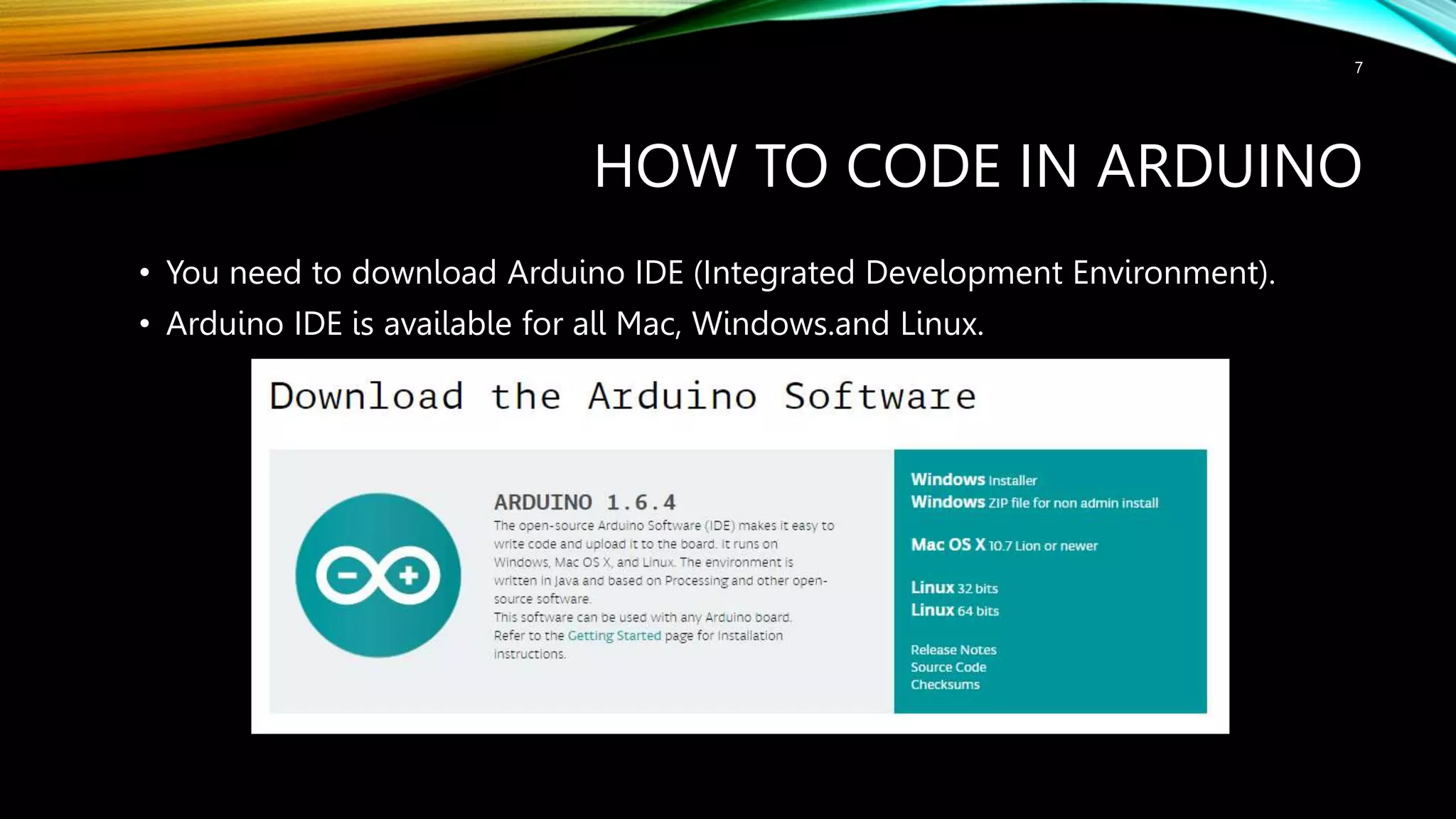 HOW TO CODE IN ARDUINO • You need to download Arduino IDE (Integrated Development Environment). • Arduino IDE is available for all Mac, Windows.and Linux. 7 