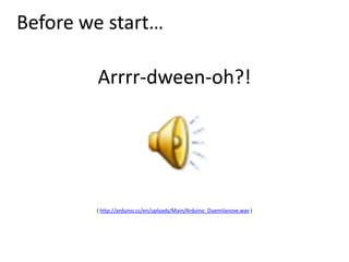Before we start…,[object Object],Arrrr-dween-oh?!,[object Object],( http://arduino.cc/en/uploads/Main/Arduino_Duemilanove.wav ),[object Object]