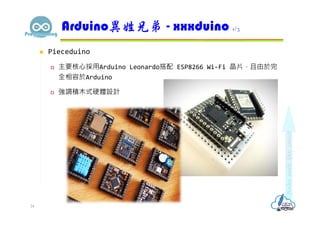  Pieceduino
 主要核心採用Arduino Leonardo搭配 ESP8266 Wi-Fi 晶片，且由於完
全相容於Arduino
 強調積木式硬體設計
Arduino異姓兄弟 - xxxduino 1/3
24
 
