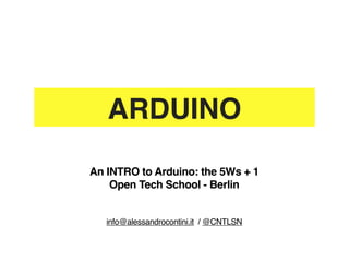 ARDUINO
An INTRO to Arduino: the 5Ws + 1
    Open Tech School - Berlin


   info@alessandrocontini.it / @CNTLSN
 