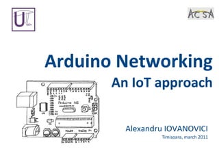 Arduino Networking An IoT approach Alexandru IOVANOVICI Timisoara, march 2011 