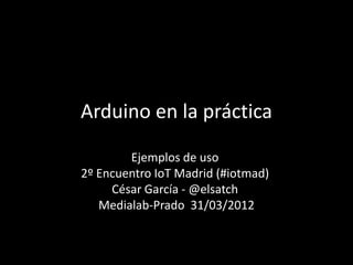 Arduino en la práctica

        Ejemplos de uso
2º Encuentro IoT Madrid (#iotmad)
     César García - @elsatch
   Medialab-Prado 31/03/2012
 