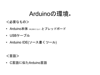 Arduinoの環境★ 
＜必要なもの＞ 
• Arduino本体（¥3,000くらい）とブレッドボード 
• USBケーブル 
• Arduino IDE(ソース書くツール) 
＜言語＞ 
• C言語に似たArduino言語 
 