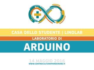 ARDUINO
CASA DELLO STUDENTE | LINOLAB
14 MAGGIO 2016WWW.CENTROCULTURAPORDENONE.IT
LABORATORIO DI
 